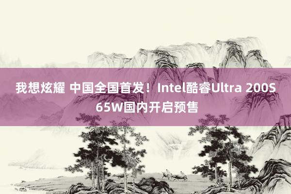 我想炫耀 中国全国首发！Intel酷睿Ultra 200S 65W国内开启预售