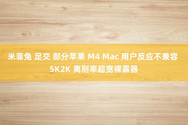 米菲兔 足交 部分苹果 M4 Mac 用户反应不兼容 5K2K 离别率超宽裸露器