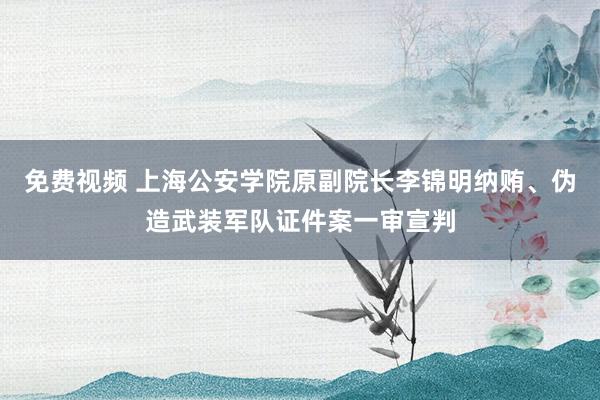 免费视频 上海公安学院原副院长李锦明纳贿、伪造武装军队证件案一审宣判