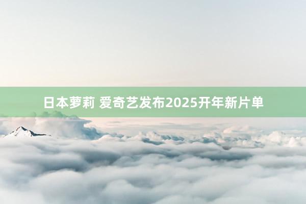 日本萝莉 爱奇艺发布2025开年新片单
