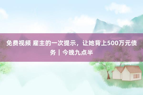 免费视频 雇主的一次提示，让她背上500万元债务｜今晚九点半