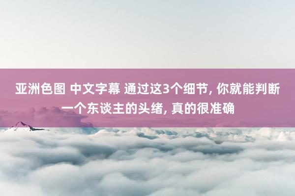 亚洲色图 中文字幕 通过这3个细节， 你就能判断一个东谈主的头绪， 真的很准确