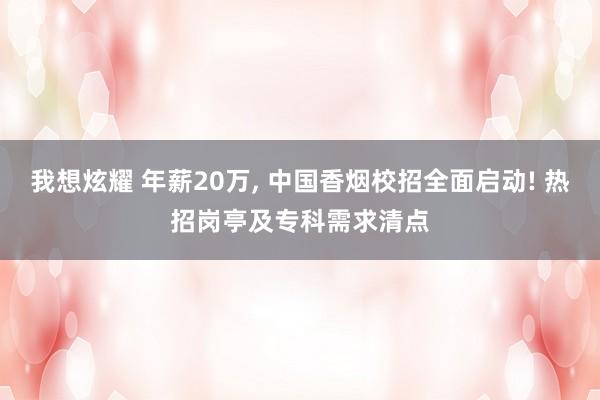 我想炫耀 年薪20万， 中国香烟校招全面启动! 热招岗亭及专科需求清点