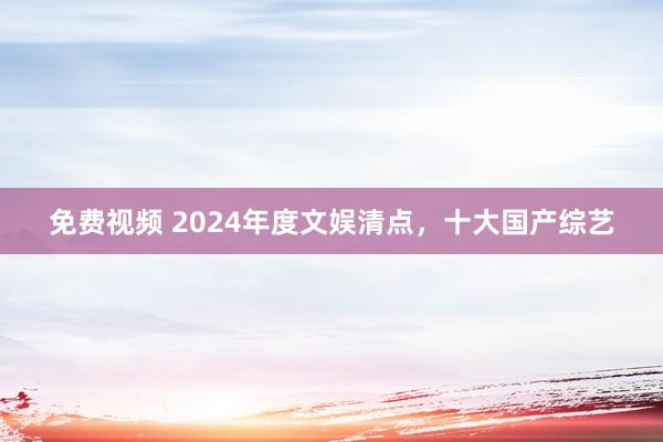 免费视频 2024年度文娱清点，十大国产综艺