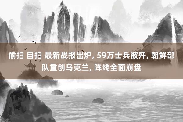 偷拍 自拍 最新战报出炉， 59万士兵被歼， 朝鲜部队重创乌克兰， 阵线全面崩盘
