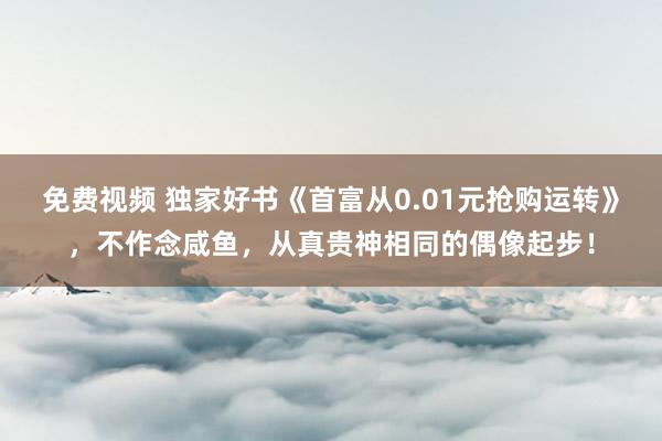 免费视频 独家好书《首富从0.01元抢购运转》，不作念咸鱼，从真贵神相同的偶像起步！