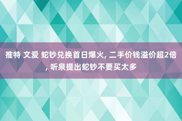 推特 文爱 蛇钞兑换首日爆火， 二手价钱溢价超2倍， 听泉提出蛇钞不要买太多