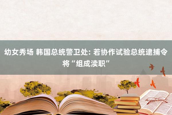 幼女秀场 韩国总统警卫处: 若协作试验总统逮捕令将“组成渎职”