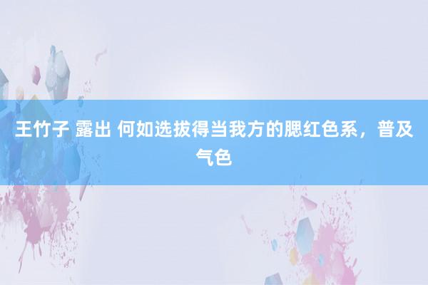 王竹子 露出 何如选拔得当我方的腮红色系，普及气色