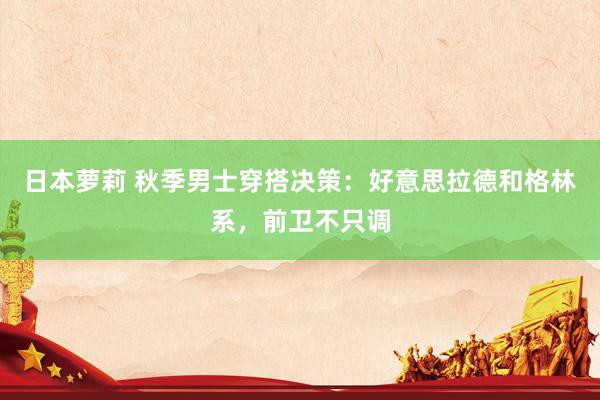 日本萝莉 秋季男士穿搭决策：好意思拉德和格林系，前卫不只调