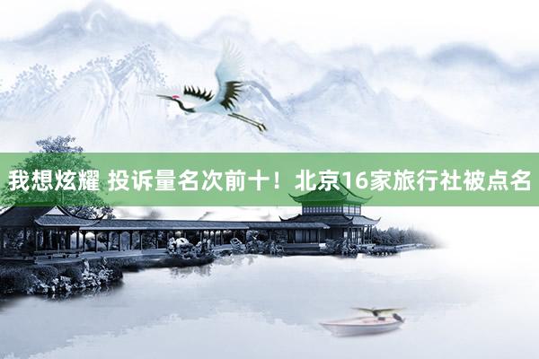 我想炫耀 投诉量名次前十！北京16家旅行社被点名