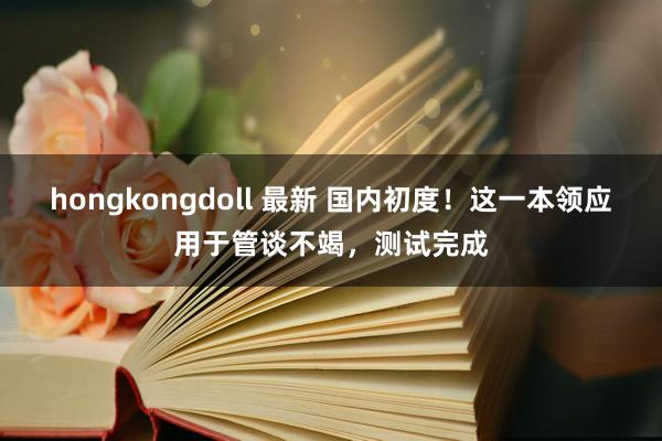 hongkongdoll 最新 国内初度！这一本领应用于管谈不竭，测试完成