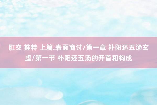 肛交 推特 上篇.表面商讨/第一章 补阳还五汤玄虚/第一节 补阳还五汤的开首和构成