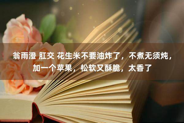 翁雨澄 肛交 花生米不要油炸了，不煮无须炖，加一个苹果，松软又酥脆，太香了