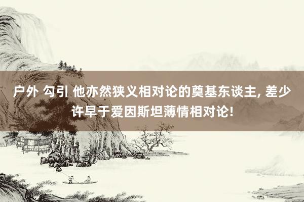户外 勾引 他亦然狭义相对论的奠基东谈主， 差少许早于爱因斯坦薄情相对论!
