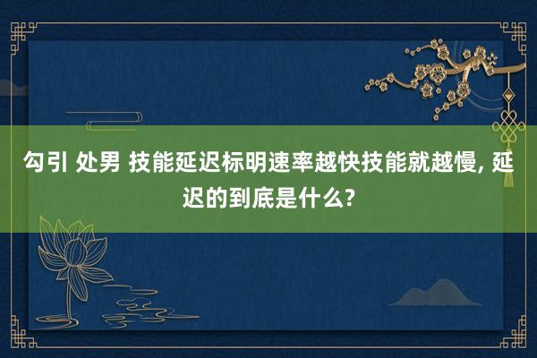勾引 处男 技能延迟标明速率越快技能就越慢， 延迟的到底是什么?