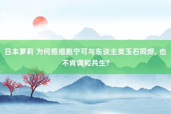 日本萝莉 为何癌细胞宁可与东谈主类玉石同烬， 也不肯调和共生?