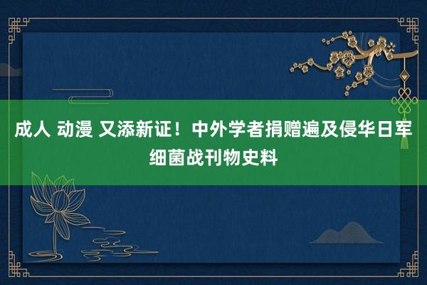 成人 动漫 又添新证！中外学者捐赠遍及侵华日军细菌战刊物史料