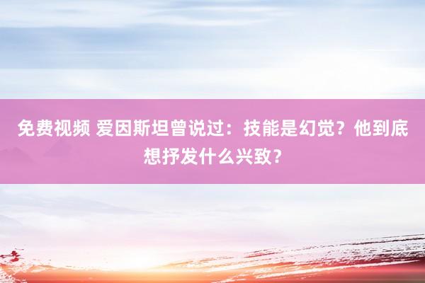 免费视频 爱因斯坦曾说过：技能是幻觉？他到底想抒发什么兴致？