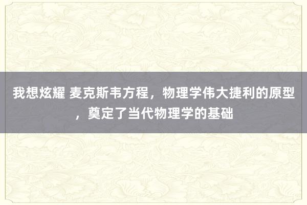 我想炫耀 麦克斯韦方程，物理学伟大捷利的原型，奠定了当代物理学的基础