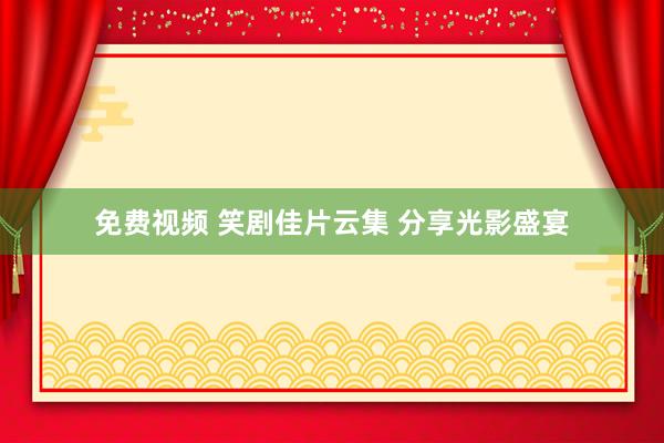 免费视频 笑剧佳片云集 分享光影盛宴