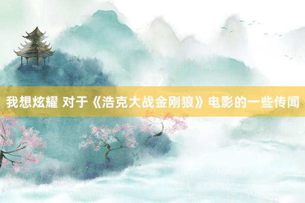 我想炫耀 对于《浩克大战金刚狼》电影的一些传闻