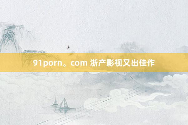 91porn。com 浙产影视又出佳作