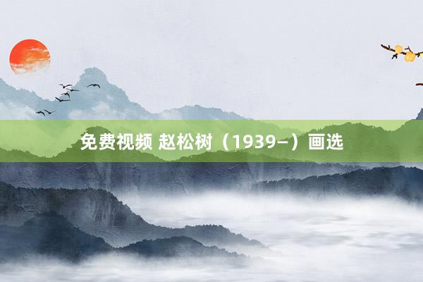 免费视频 赵松树（1939—）画选