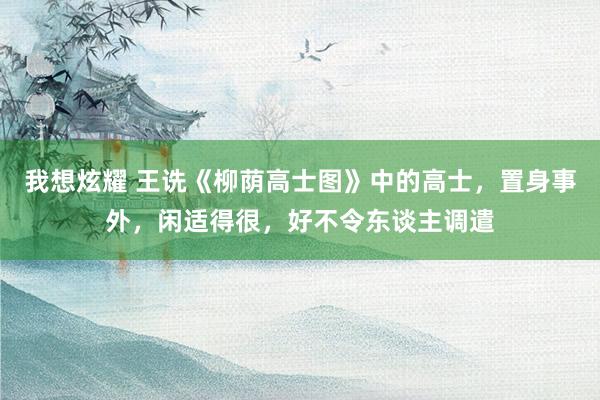 我想炫耀 王诜《柳荫高士图》中的高士，置身事外，闲适得很，好不令东谈主调遣