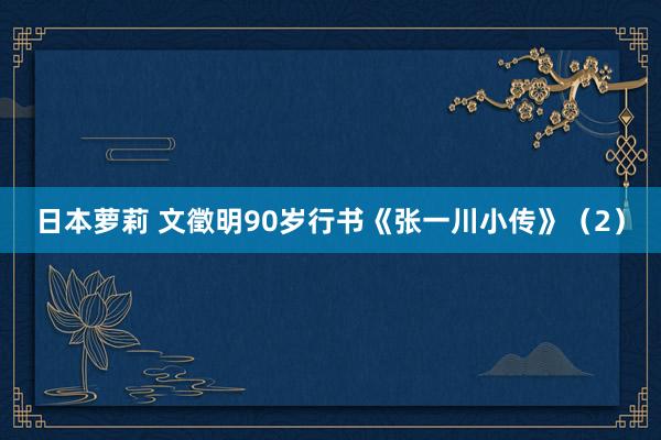 日本萝莉 文徵明90岁行书《张一川小传》（2）