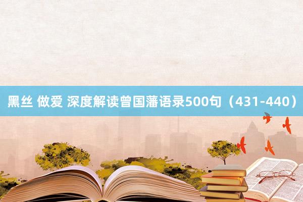 黑丝 做爱 深度解读曾国藩语录500句（431-440）