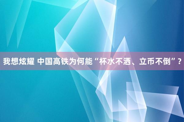 我想炫耀 中国高铁为何能“杯水不洒、立币不倒”？