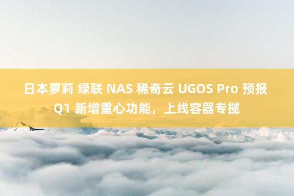 日本萝莉 绿联 NAS 稀奇云 UGOS Pro 预报 Q1 新增重心功能，上线容器专揽