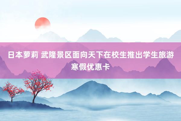 日本萝莉 武隆景区面向天下在校生推出学生旅游寒假优惠卡