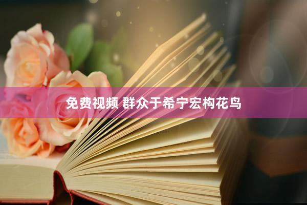 免费视频 群众于希宁宏构花鸟