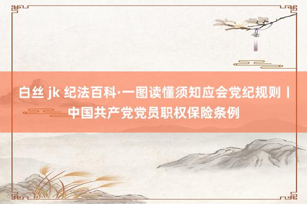 白丝 jk 纪法百科·一图读懂须知应会党纪规则丨中国共产党党员职权保险条例