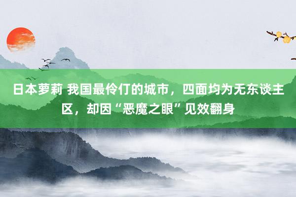 日本萝莉 我国最伶仃的城市，四面均为无东谈主区，却因“恶魔之眼”见效翻身