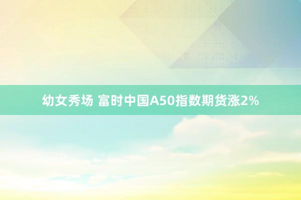 幼女秀场 富时中国A50指数期货涨2%