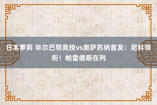 日本萝莉 毕尔巴鄂竞技vs奥萨苏纳首发:尼科领衔!帕雷德斯在列
