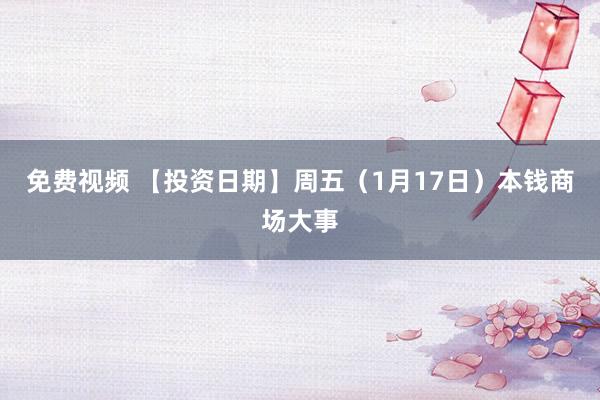 免费视频 【投资日期】周五（1月17日）本钱商场大事