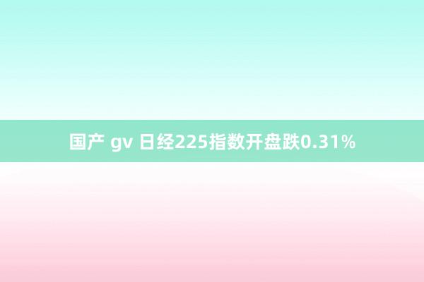 国产 gv 日经225指数开盘跌0.31%