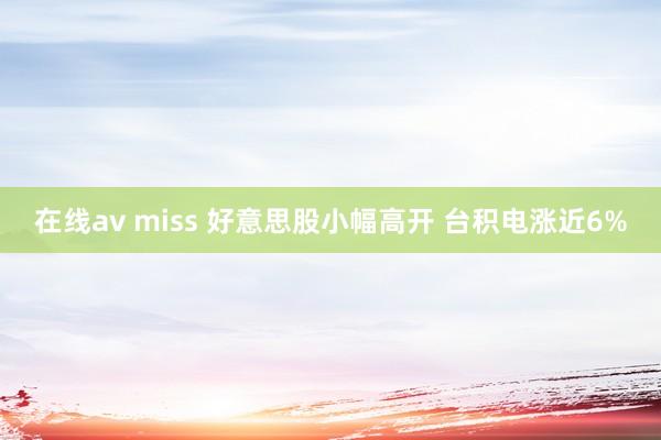 在线av miss 好意思股小幅高开 台积电涨近6%
