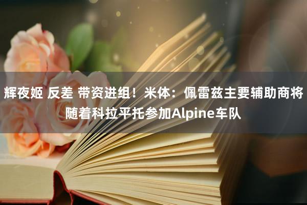 辉夜姬 反差 带资进组！米体：佩雷兹主要辅助商将随着科拉平托参加Alpine车队