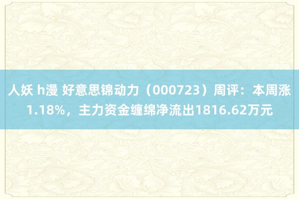 人妖 h漫 好意思锦动力（000723）周评：本周涨1.18%，主力资金缠绵净流出1816.62万元