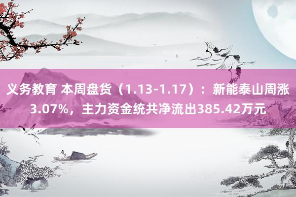 义务教育 本周盘货（1.13-1.17）：新能泰山周涨3.07%，主力资金统共净流出385.42万元