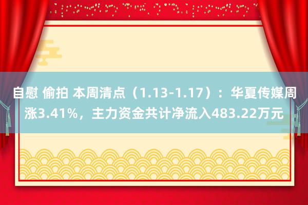 自慰 偷拍 本周清点（1.13-1.17）：华夏传媒周涨3.41%，主力资金共计净流入483.22万元