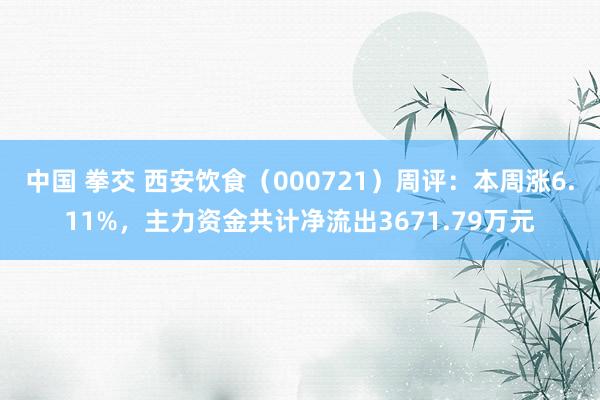 中国 拳交 西安饮食（000721）周评：本周涨6.11%，主力资金共计净流出3671.79万元