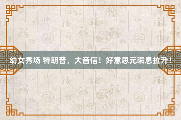 幼女秀场 特朗普，大音信！好意思元瞬息拉升！