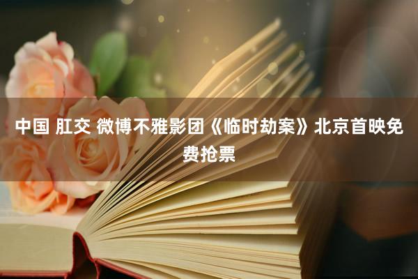 中国 肛交 微博不雅影团《临时劫案》北京首映免费抢票