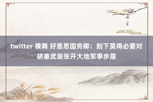 twitter 裸舞 好意思国务卿：刻下莫得必要对胡塞武装张开大地军事步履